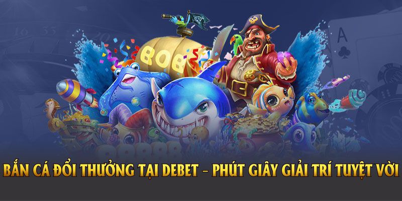 Game bắn cá đổi thưởng tại DEBET – Phút giây giải trí tuyệt vời